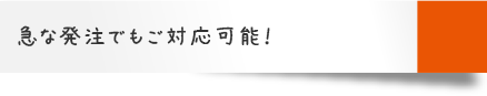 急な発注でもご対応可能！