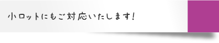 小ロットにもご対応いたします！