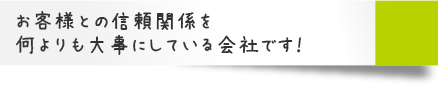 お客様との信頼関係を何よりも大事にしている会社です！